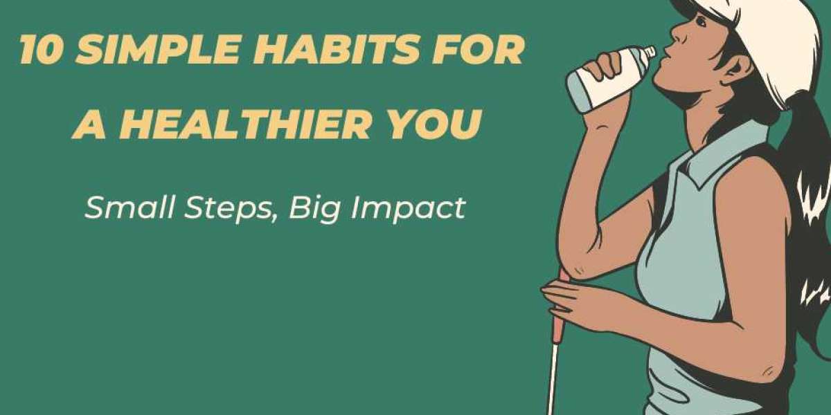 10 Simple Habits for a Healthier You: Small Steps, Big Impact